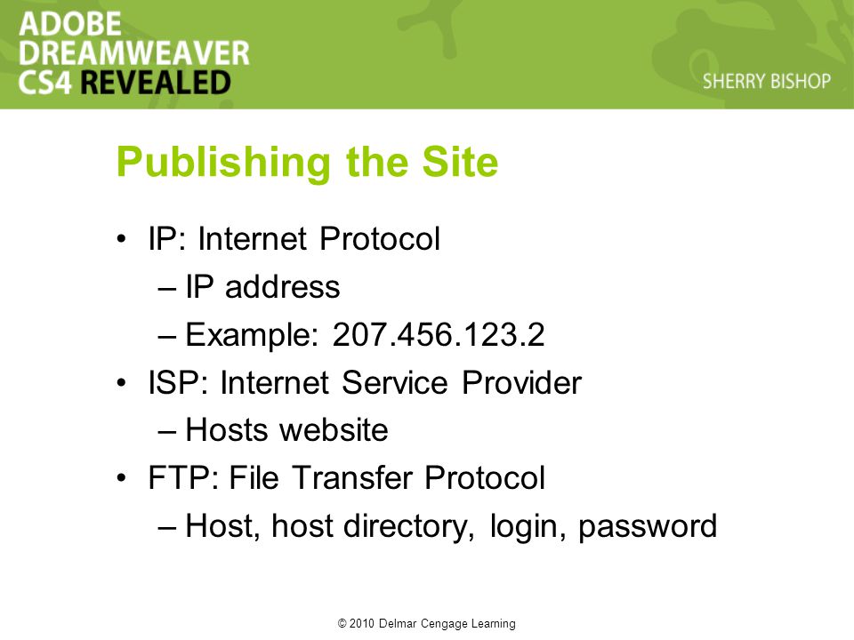© 2010 Delmar Cengage Learning Publishing the Site IP: Internet Protocol –IP address –Example: ISP: Internet Service Provider –Hosts website FTP: File Transfer Protocol –Host, host directory, login, password