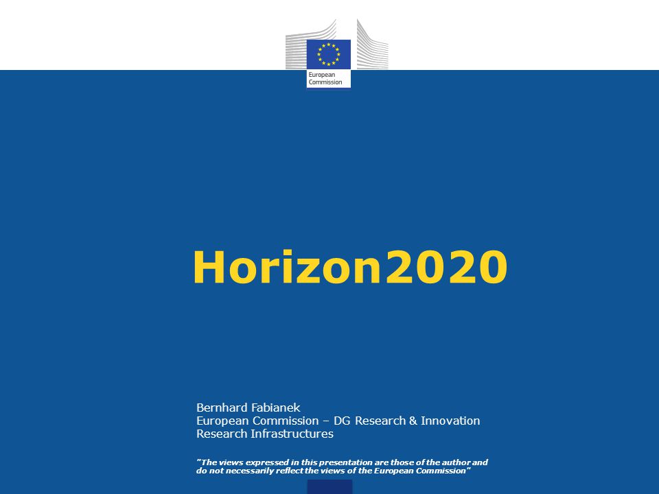 Horizon2020 The views expressed in this presentation are those of the author and do not necessarily reflect the views of the European Commission Bernhard Fabianek European Commission – DG Research & Innovation Research Infrastructures