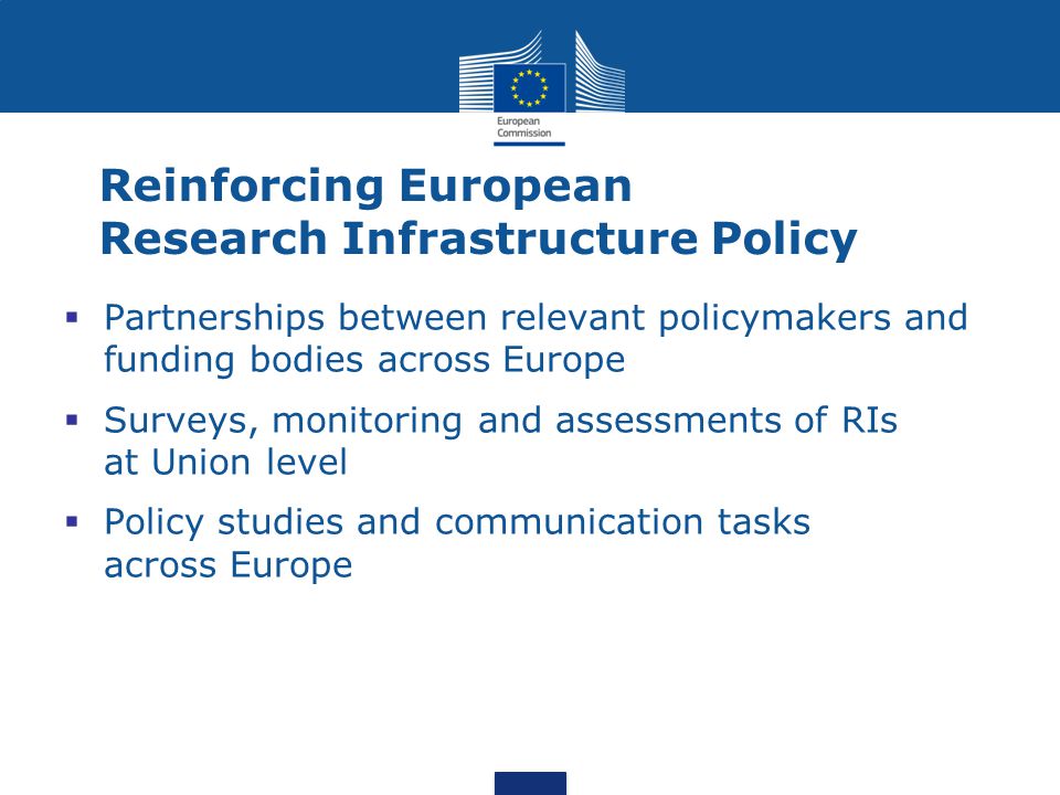Reinforcing European Research Infrastructure Policy  Partnerships between relevant policymakers and funding bodies across Europe  Surveys, monitoring and assessments of RIs at Union level  Policy studies and communication tasks across Europe