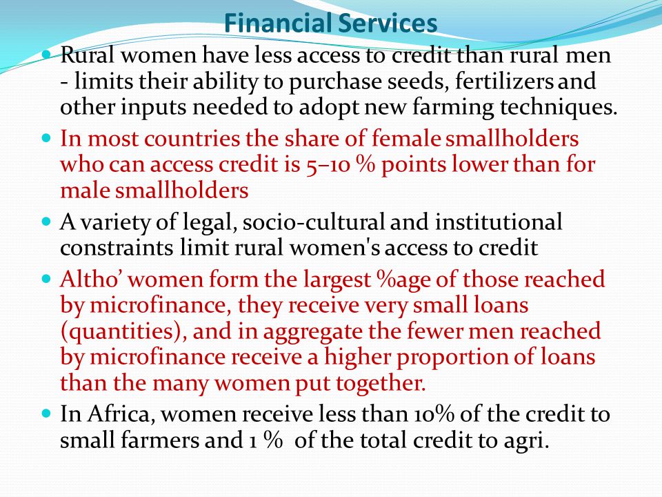Financial Services Rural women have less access to credit than rural men - limits their ability to purchase seeds, fertilizers and other inputs needed to adopt new farming techniques.