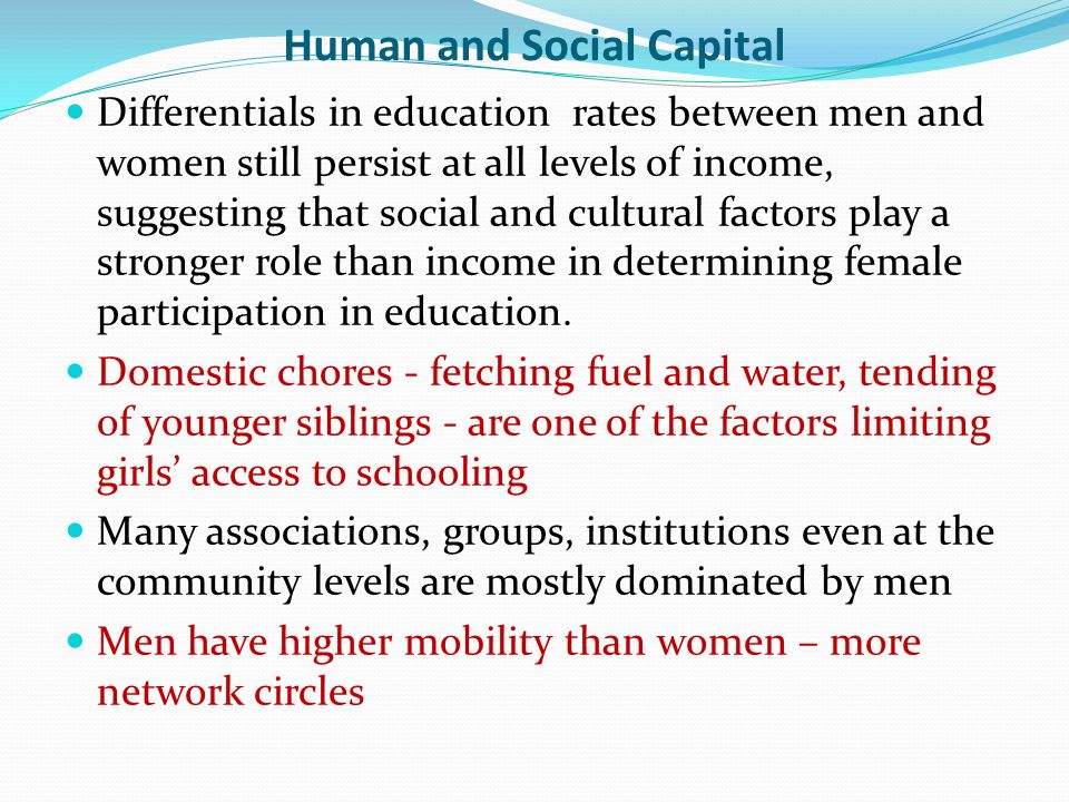 Human and Social Capital Differentials in education rates between men and women still persist at all levels of income, suggesting that social and cultural factors play a stronger role than income in determining female participation in education.