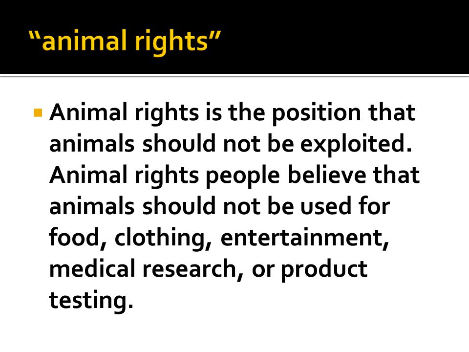 Animal rights is the position that animals should not be exploited. Animal  rights people believe that animals should not be used for food, clothing, -  ppt download