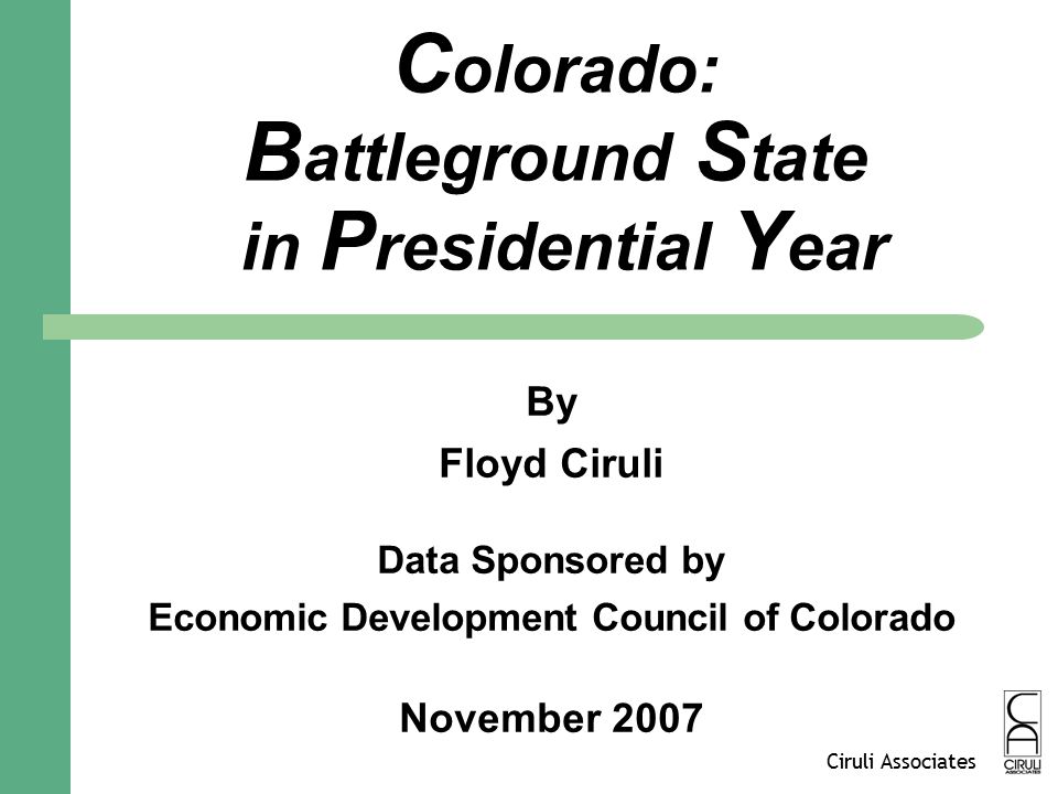 Ciruli Associates C olorado: B attleground S tate in P residential Y ear By Floyd Ciruli Data Sponsored by Economic Development Council of Colorado November 2007