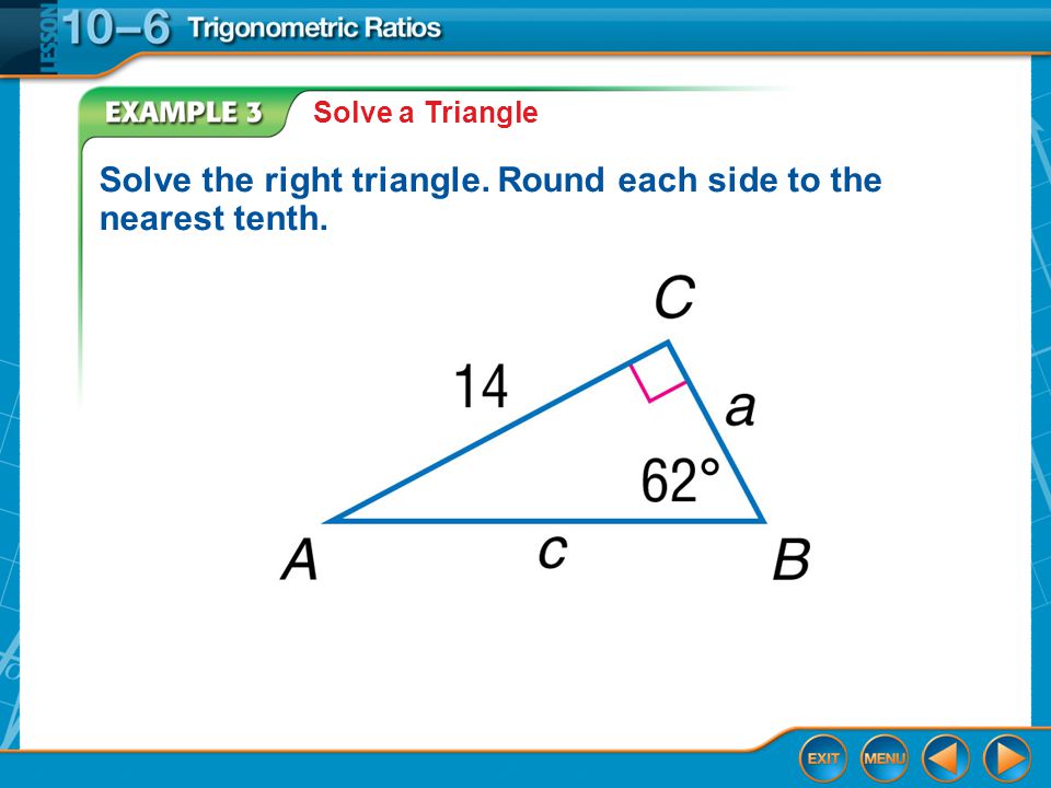 Example 3 Solve a Triangle Solve the right triangle. Round each side to the nearest tenth.
