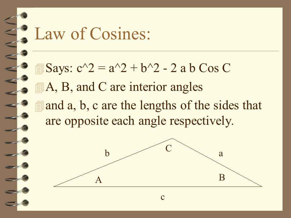 Law of Cosines: 4 Says: c^2 = a^2 + b^2 - 2 a b Cos C 4 A, B, and C are interior angles 4 and a, b, c are the lengths of the sides that are opposite each angle respectively.