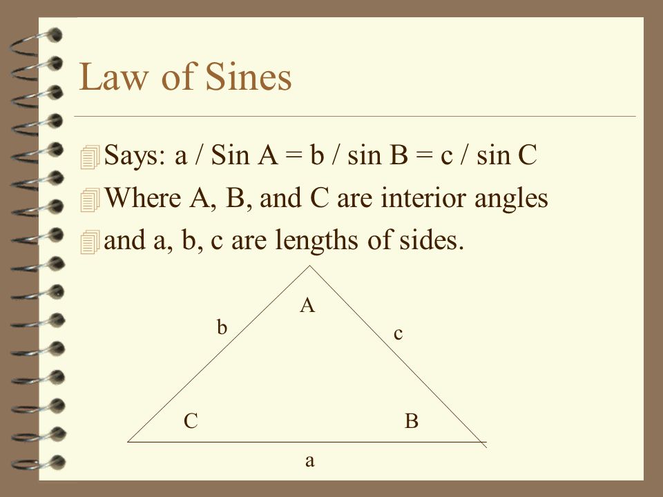 Law of Sines 4 Says: a / Sin A = b / sin B = c / sin C 4 Where A, B, and C are interior angles 4 and a, b, c are lengths of sides.