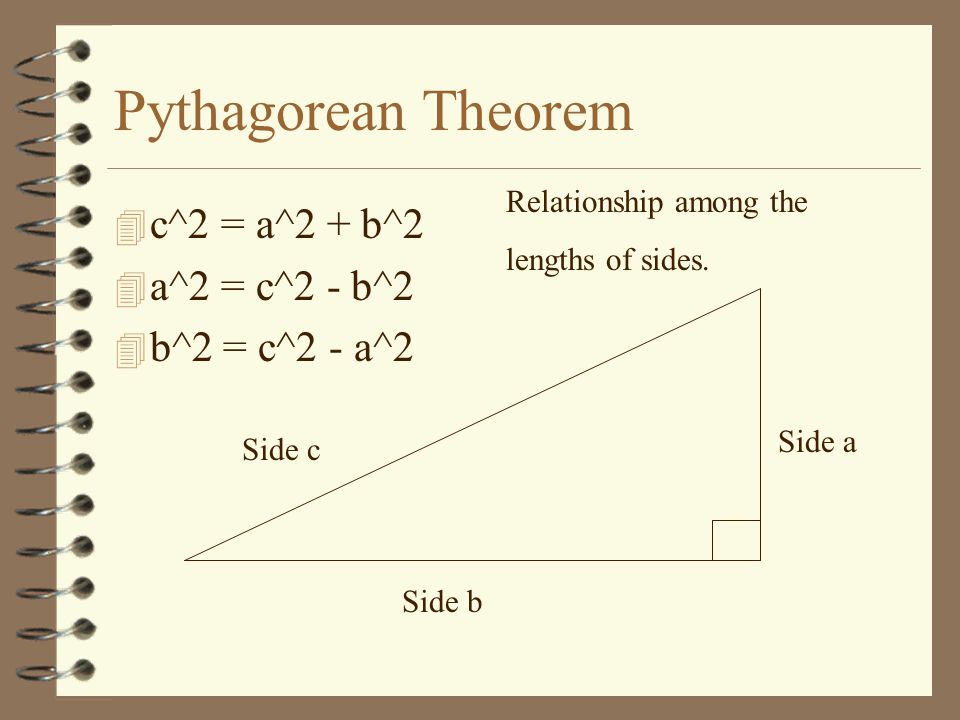 Pythagorean Theorem 4 c^2 = a^2 + b^2 4 a^2 = c^2 - b^2 4 b^2 = c^2 - a^2 Side c Side a Side b Relationship among the lengths of sides.