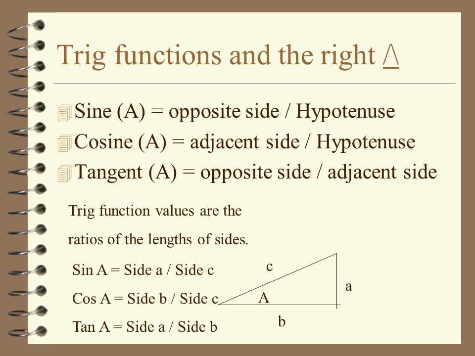 Trig functions and the right /\ 4 Sine (A) = opposite side / Hypotenuse 4 Cosine (A) = adjacent side / Hypotenuse 4 Tangent (A) = opposite side / adjacent side Trig function values are the ratios of the lengths of sides.