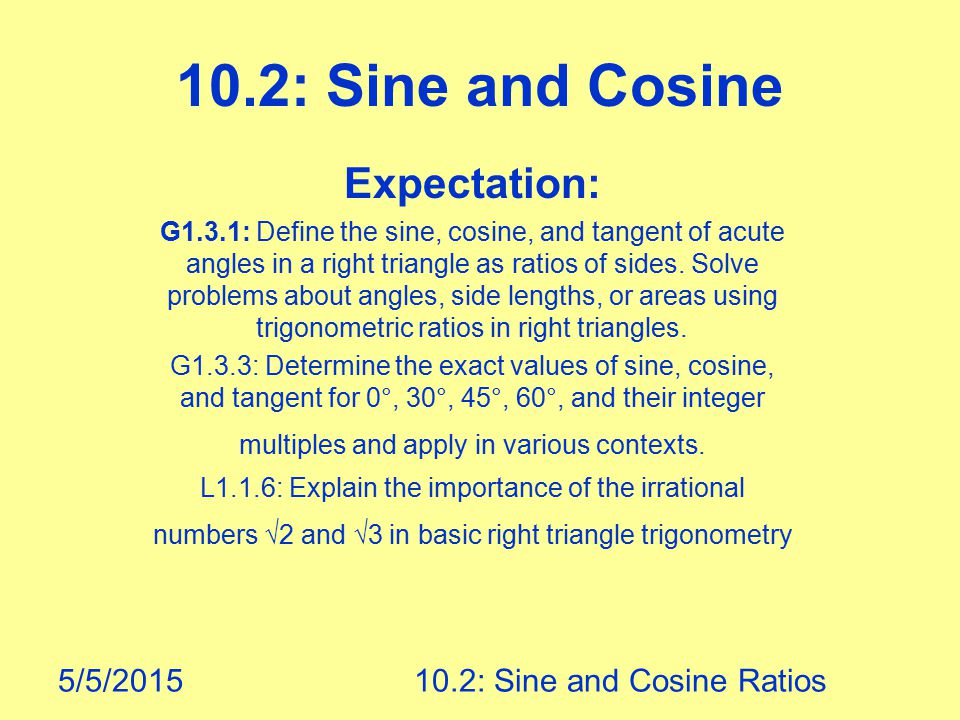 5/5/ : Sine and Cosine Ratios 10.2: Sine and Cosine Expectation: G1.3.1: Define the sine, cosine, and tangent of acute angles in a right triangle as ratios of sides.