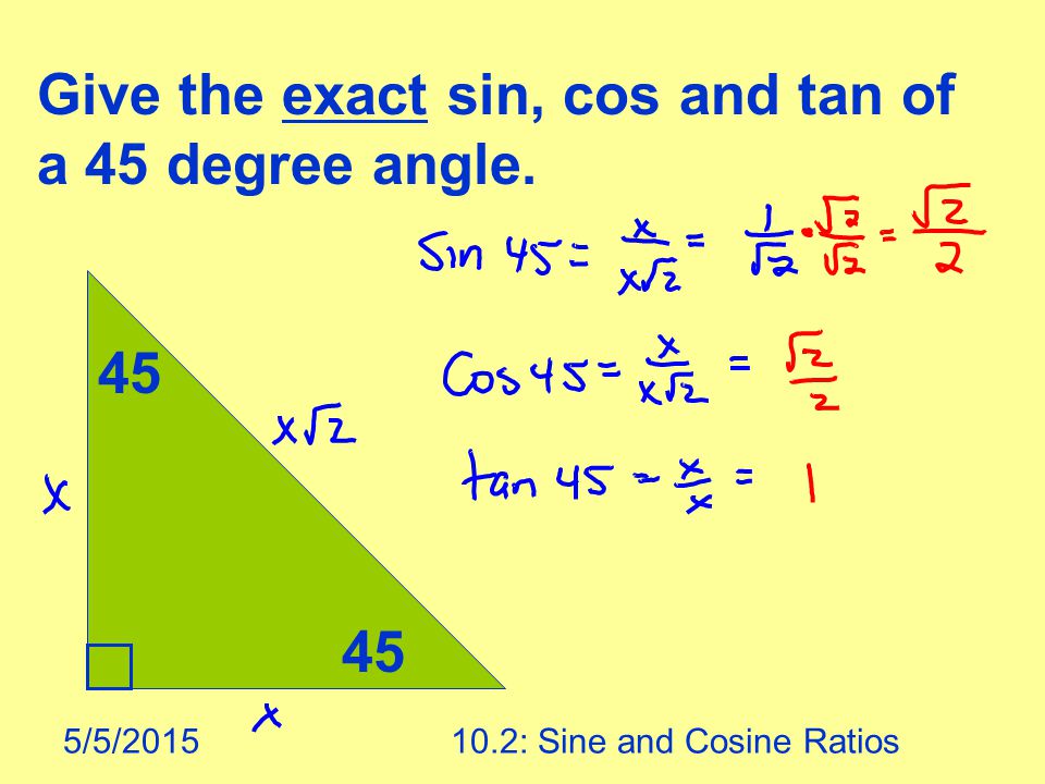 5/5/ : Sine and Cosine Ratios 45 Give the exact sin, cos and tan of a 45 degree angle.