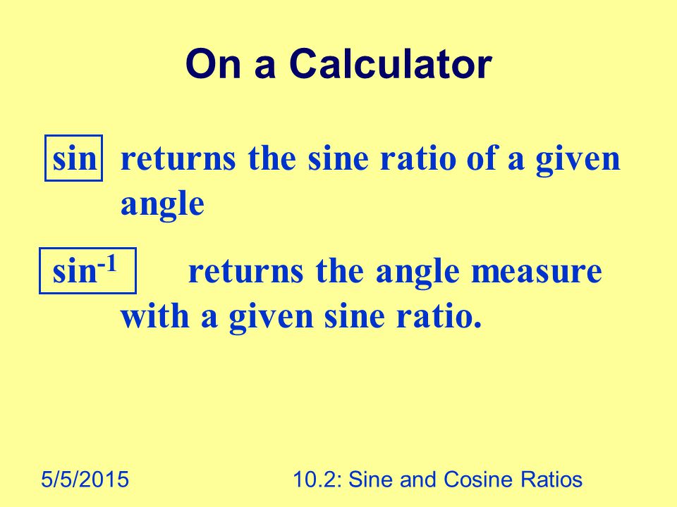 5/5/ : Sine and Cosine Ratios On a Calculator sin returns the sine ratio of a given angle sin -1 returns the angle measure with a given sine ratio.