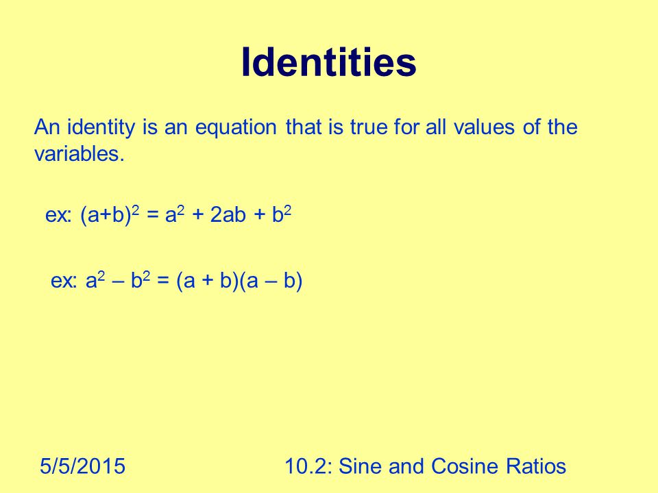 5/5/ : Sine and Cosine Ratios Identities An identity is an equation that is true for all values of the variables.