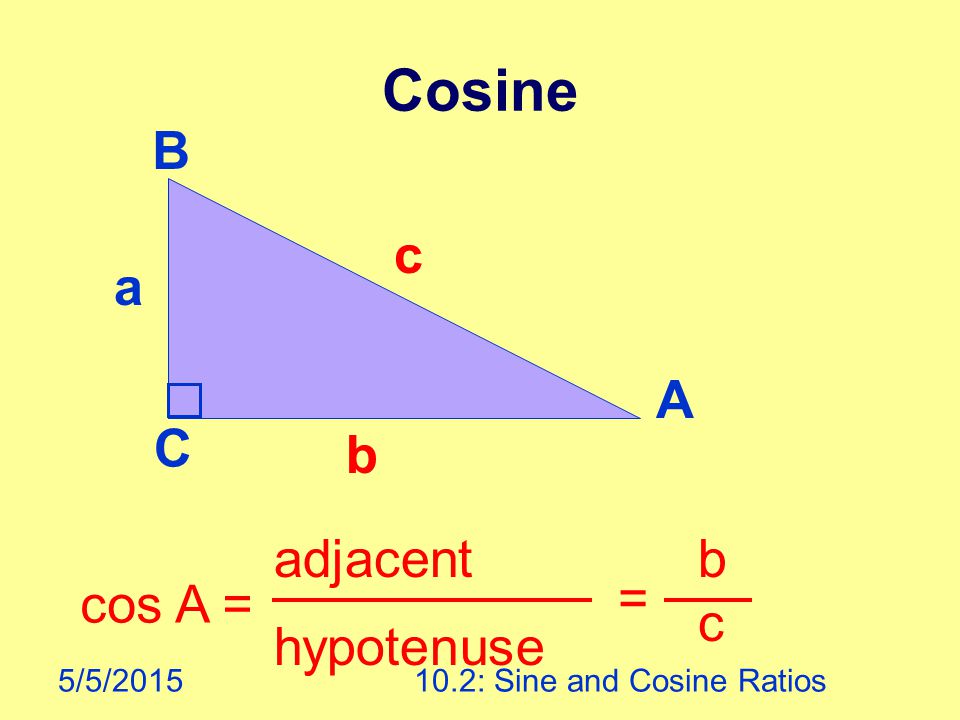5/5/ : Sine and Cosine Ratios Cosine cos A = adjacent hypotenuse = b c A B C a b c