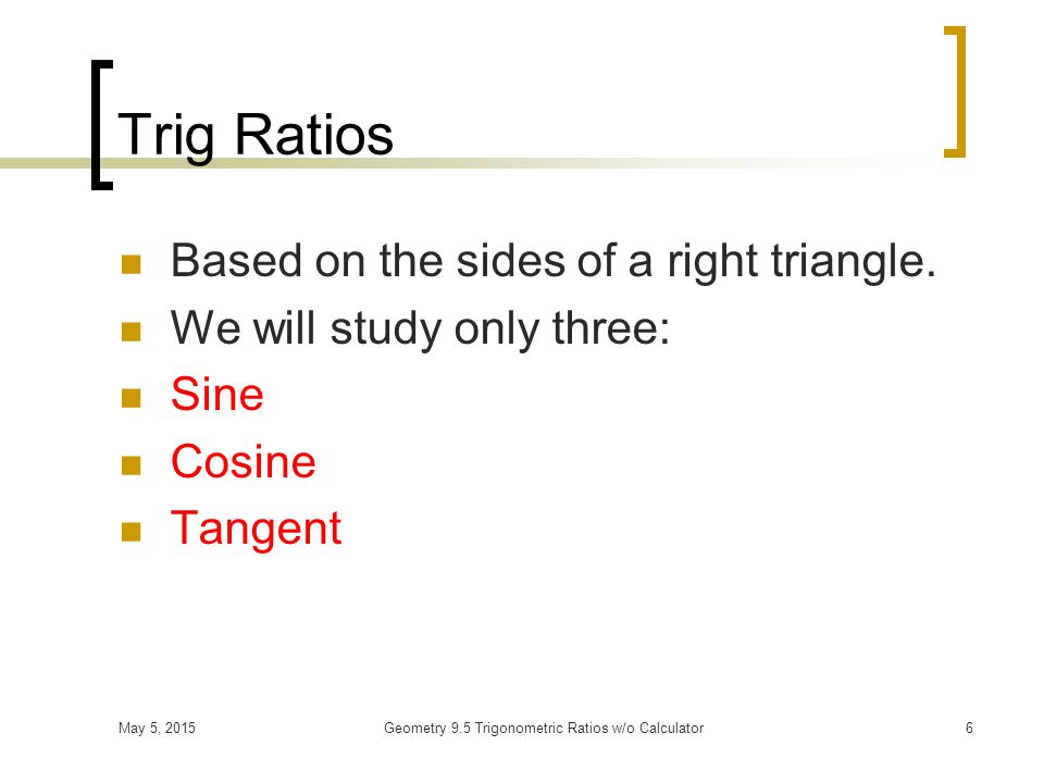 May 5, 2015Geometry 9.5 Trigonometric Ratios w/o Calculator5 What you will learn… The basic terms and methods of solving right triangles.