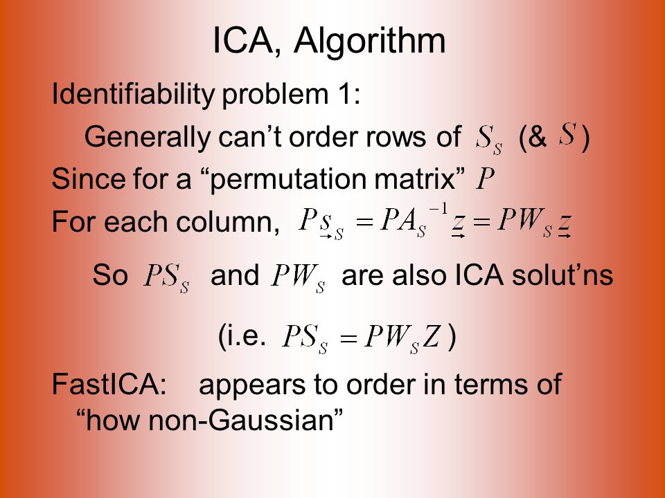 ICA, Algorithm Identifiability problem 1: Generally can’t order rows of (& ) Since for a permutation matrix For each column, So and are also ICA solut’ns (i.e.