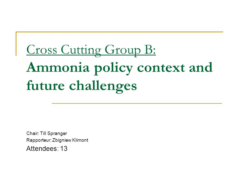 Cross Cutting Group B: Ammonia policy context and future challenges Chair: Till Spranger Rapporteur: Zbigniew Klimont Attendees: 13