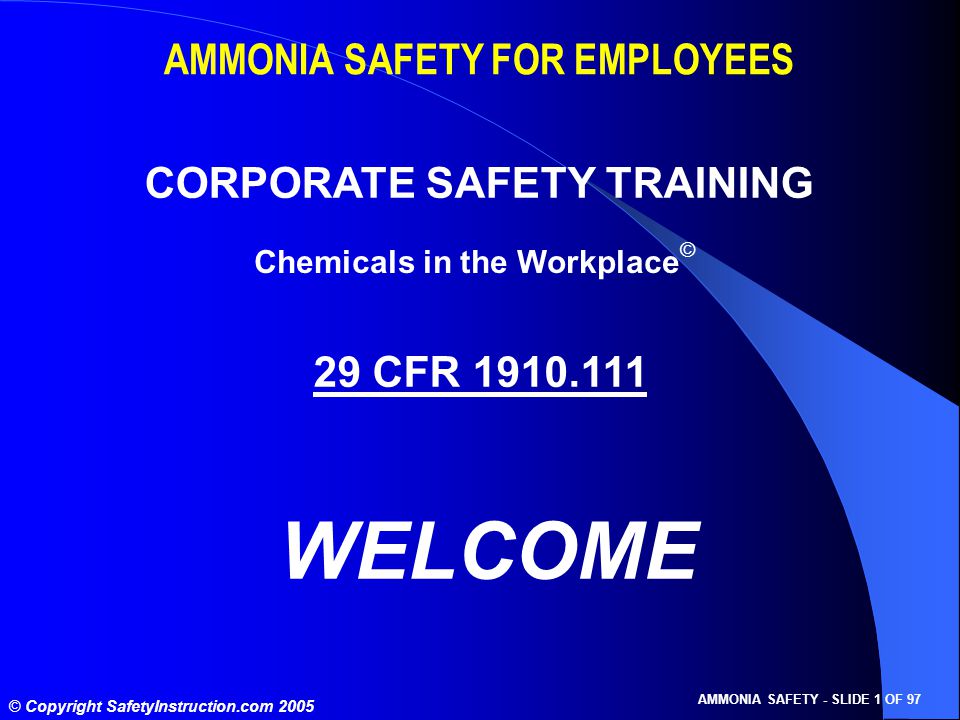 © Copyright SafetyInstruction.com 2005 AMMONIA SAFETY - SLIDE 1 OF 97 AMMONIA SAFETY FOR EMPLOYEES CORPORATE SAFETY TRAINING 29 CFR WELCOME Chemicals in the Workplace ©