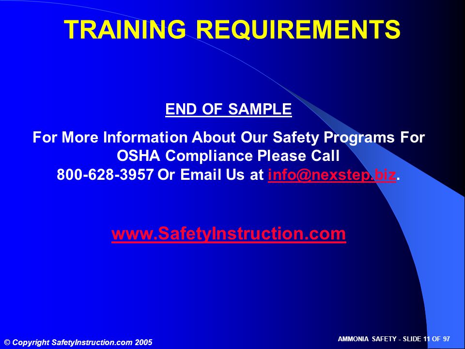 © Copyright SafetyInstruction.com 2005 AMMONIA SAFETY - SLIDE 11 OF 97 TRAINING REQUIREMENTS END OF SAMPLE For More Information About Our Safety Programs For OSHA Compliance Please Call Or  Us at