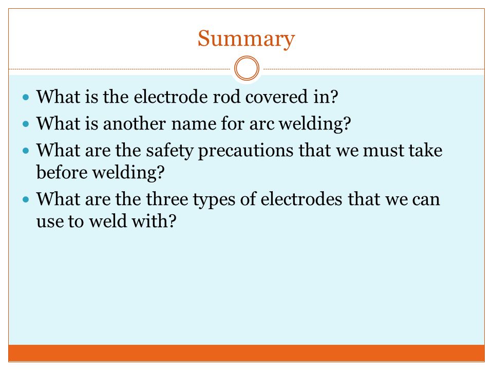 Summary What is the electrode rod covered in. What is another name for arc welding.