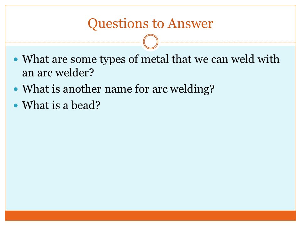 Questions to Answer What are some types of metal that we can weld with an arc welder.