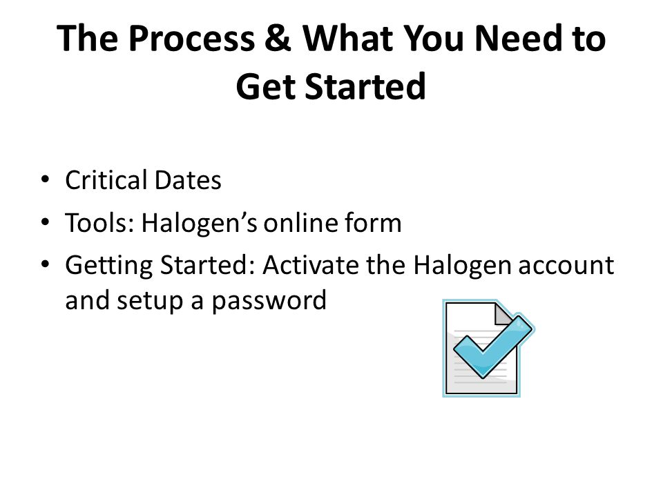 The Process & What You Need to Get Started Critical Dates Tools: Halogen’s online form Getting Started: Activate the Halogen account and setup a password