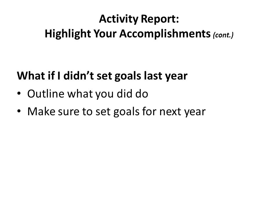 Activity Report: Highlight Your Accomplishments (cont.) What if I didn’t set goals last year Outline what you did do Make sure to set goals for next year