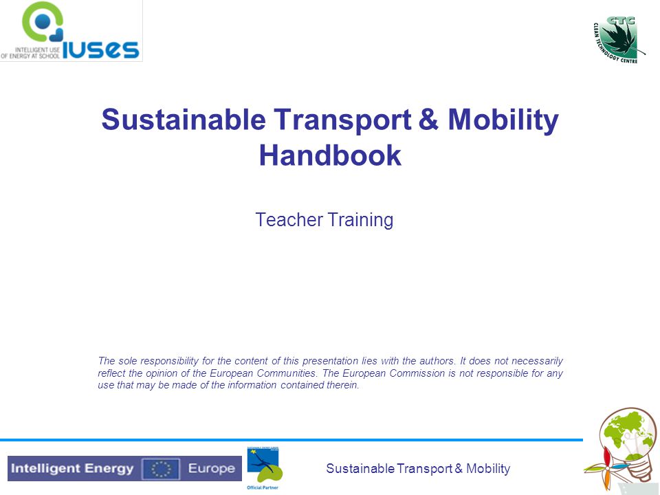 Sustainable Transport & Mobility Sustainable Transport & Mobility Handbook Teacher Training The sole responsibility for the content of this presentation lies with the authors.