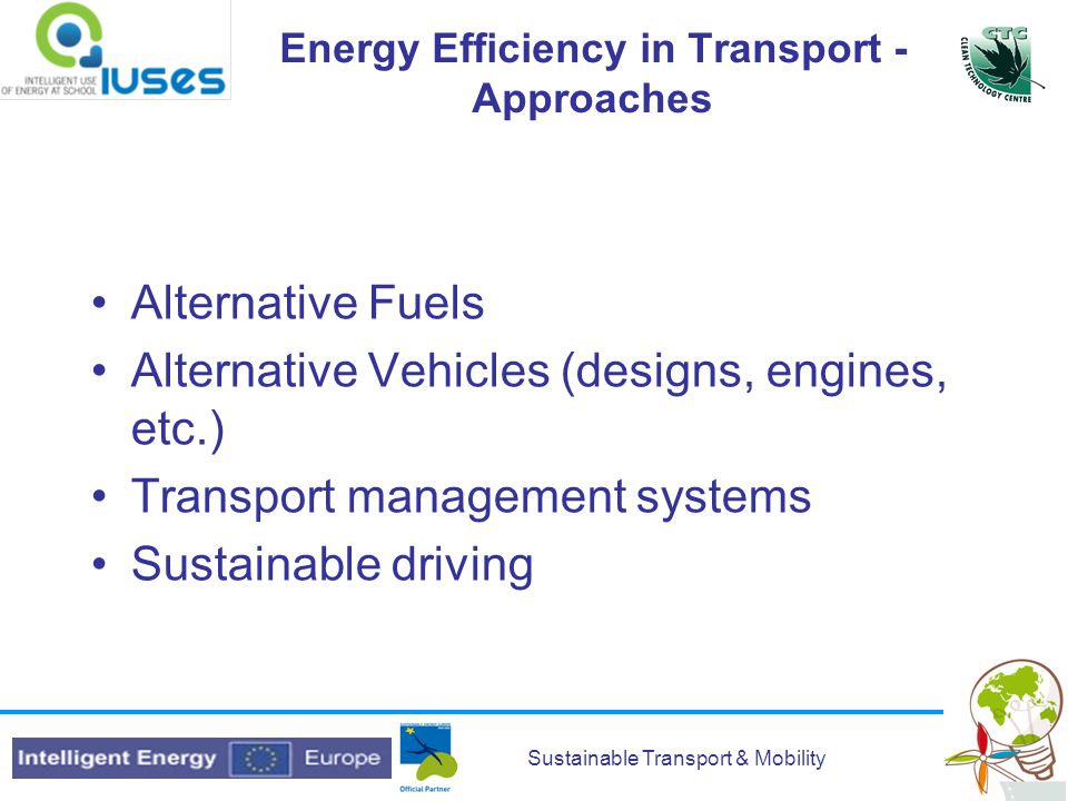 Sustainable Transport & Mobility Energy Efficiency in Transport - Approaches Alternative Fuels Alternative Vehicles (designs, engines, etc.) Transport management systems Sustainable driving