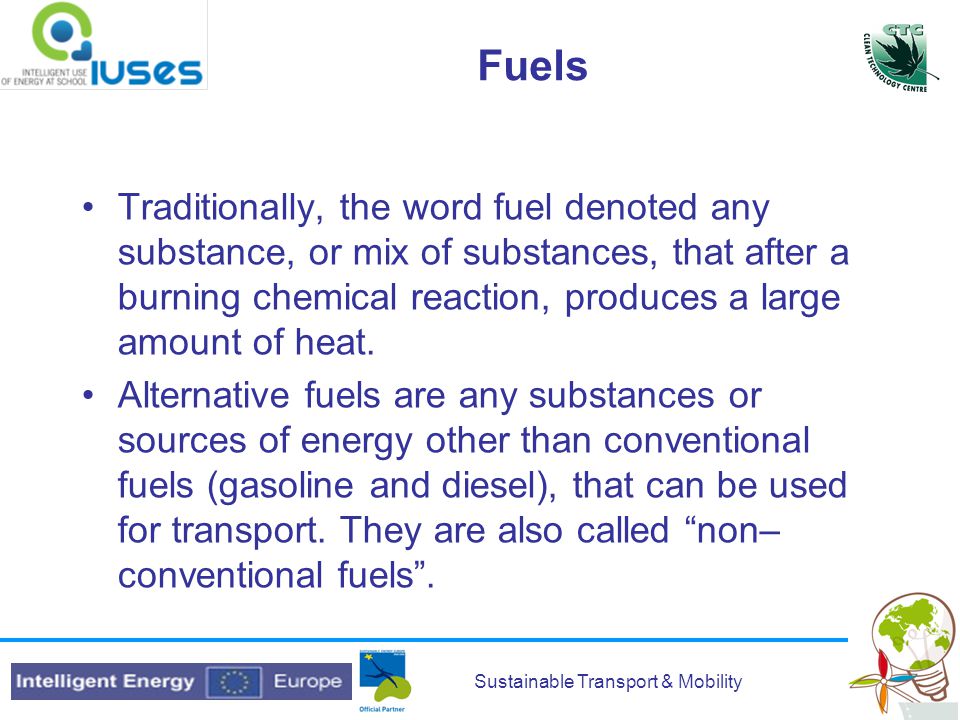 Sustainable Transport & Mobility Fuels Traditionally, the word fuel denoted any substance, or mix of substances, that after a burning chemical reaction, produces a large amount of heat.