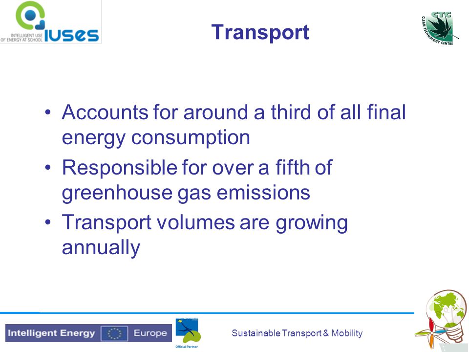 Sustainable Transport & Mobility Transport Accounts for around a third of all final energy consumption Responsible for over a fifth of greenhouse gas emissions Transport volumes are growing annually