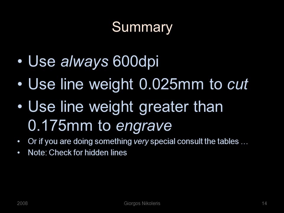 Summary Use always 600dpi Use line weight 0.025mm to cut Use line weight greater than 0.175mm to engrave Or if you are doing something very special consult the tables … Note: Check for hidden lines 2008Giorgos Nikoleris14