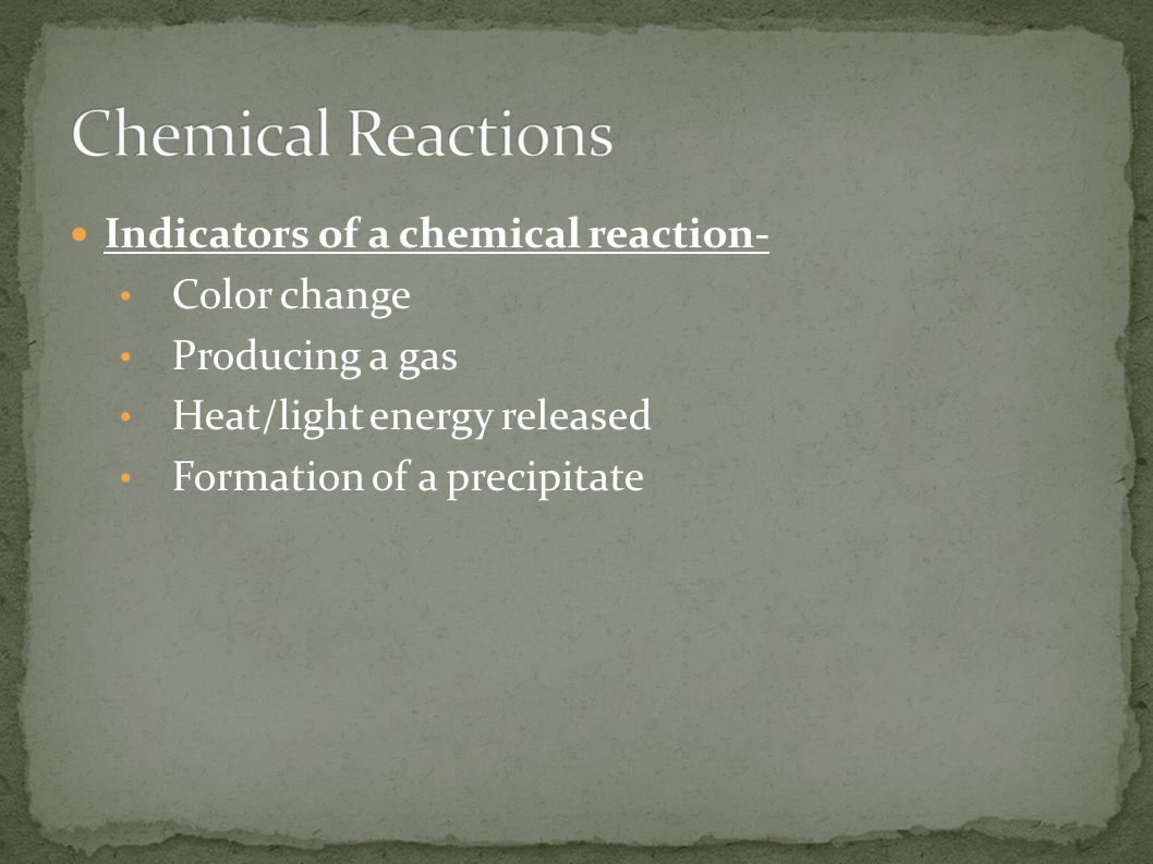 Indicators of a chemical reaction- Color change Producing a gas Heat/light energy released Formation of a precipitate