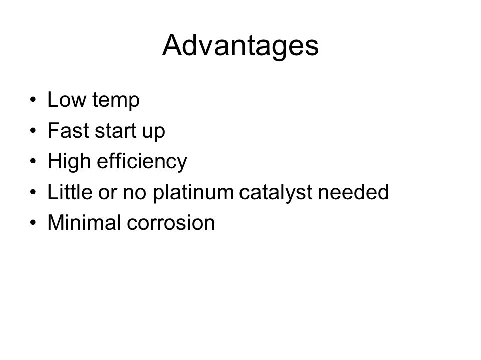 Advantages Low temp Fast start up High efficiency Little or no platinum catalyst needed Minimal corrosion