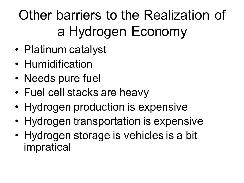 Other barriers to the Realization of a Hydrogen Economy Platinum catalyst Humidification Needs pure fuel Fuel cell stacks are heavy Hydrogen production is expensive Hydrogen transportation is expensive Hydrogen storage is vehicles is a bit impratical