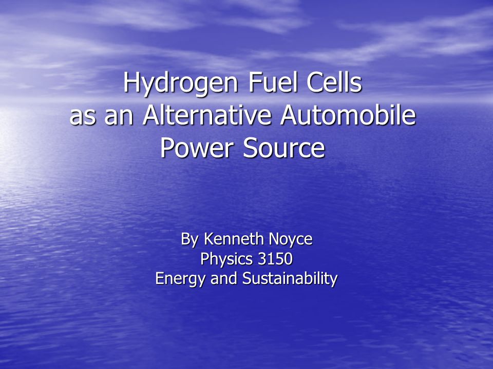 Hydrogen Fuel Cells as an Alternative Automobile Power Source By Kenneth Noyce Physics 3150 Energy and Sustainability