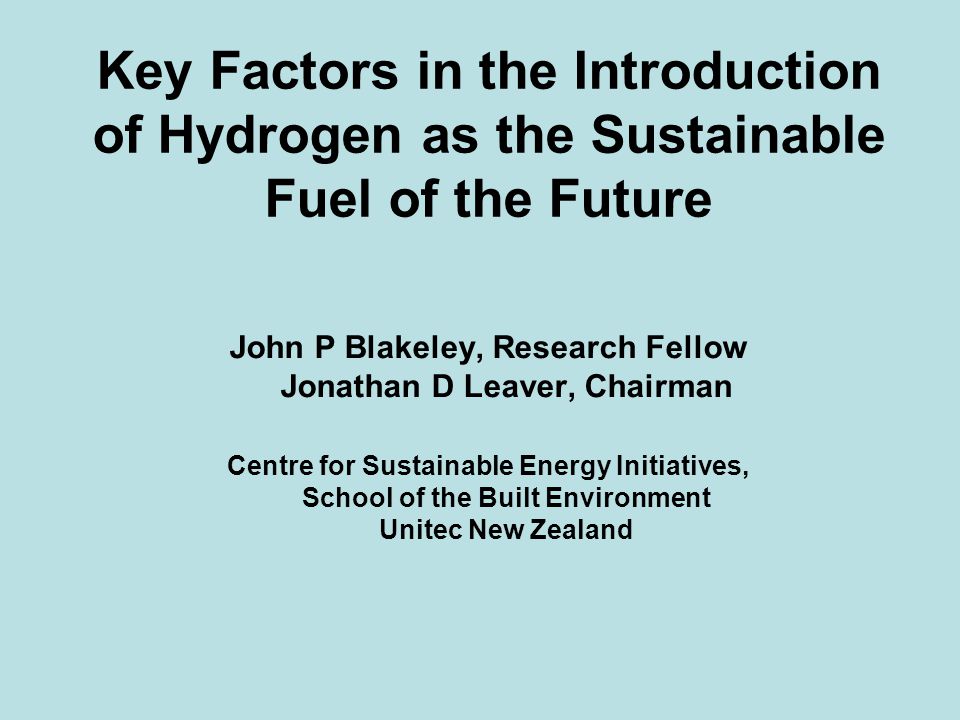 Key Factors in the Introduction of Hydrogen as the Sustainable Fuel of the Future John P Blakeley, Research Fellow Jonathan D Leaver, Chairman Centre for Sustainable Energy Initiatives, School of the Built Environment Unitec New Zealand