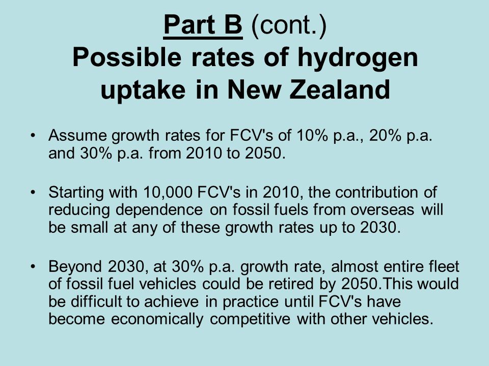 Part B (cont.) Possible rates of hydrogen uptake in New Zealand Assume growth rates for FCV s of 10% p.a., 20% p.a.