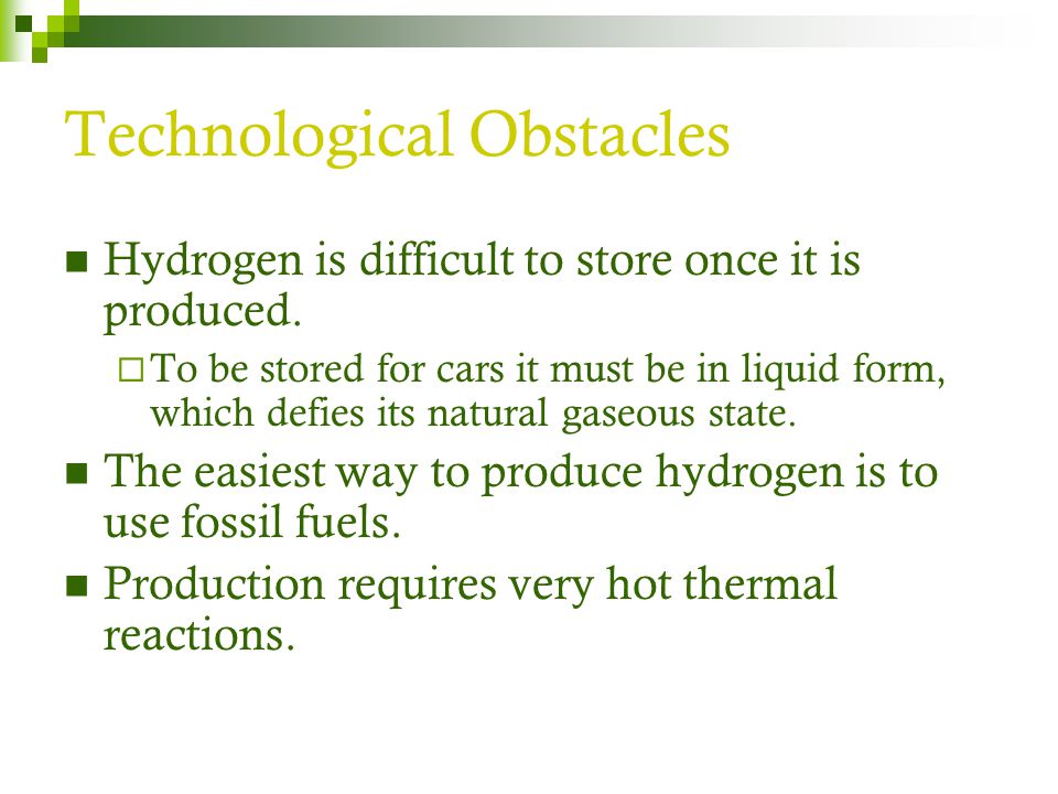 Technological Obstacles Hydrogen is difficult to store once it is produced.