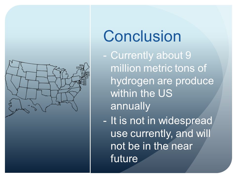 Conclusion -Currently about 9 million metric tons of hydrogen are produce within the US annually -It is not in widespread use currently, and will not be in the near future