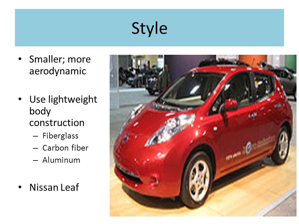 Style Smaller; more aerodynamic Use lightweight body construction – Fiberglass – Carbon fiber – Aluminum Nissan Leaf