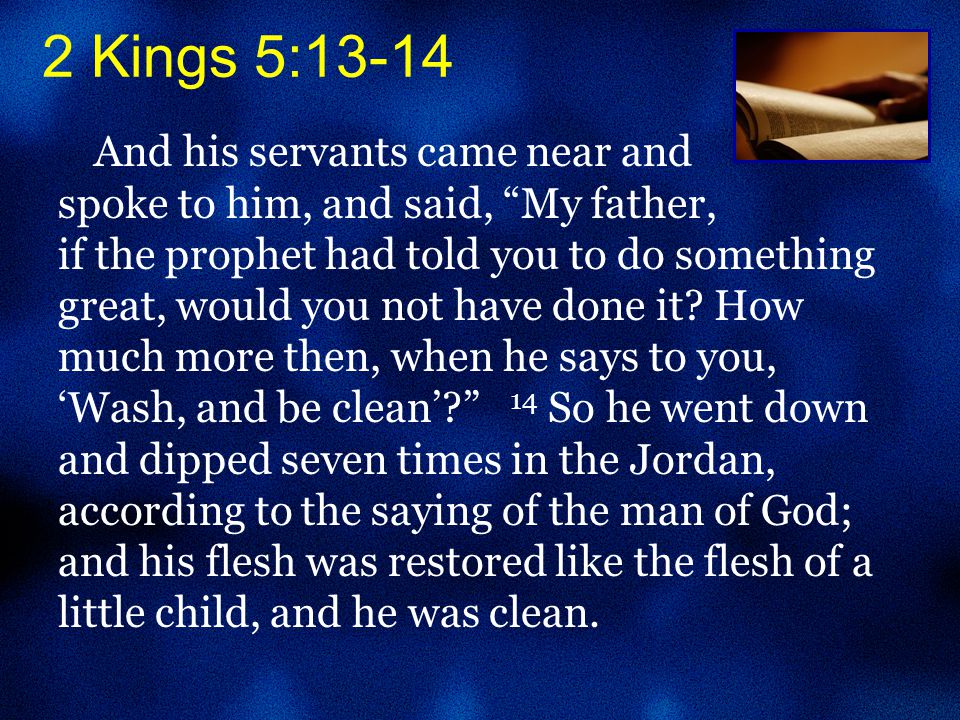 2 Kings 5:13-14 And his servants came near and spoke to him, and said, My father, if the prophet had told you to do something great, would you not have done it.