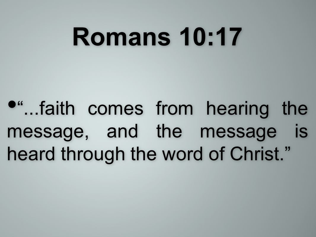 Romans 10:17 ...faith comes from hearing the message, and the message is heard through the word of Christ.