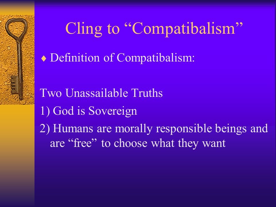 Cling to Compatibalism  Definition of Compatibalism: Two Unassailable Truths 1) God is Sovereign 2) Humans are morally responsible beings and are free to choose what they want