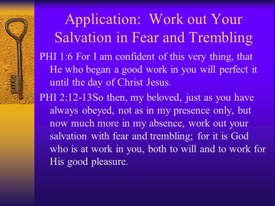 Application: Work out Your Salvation in Fear and Trembling PHI 1:6 For I am confident of this very thing, that He who began a good work in you will perfect it until the day of Christ Jesus.