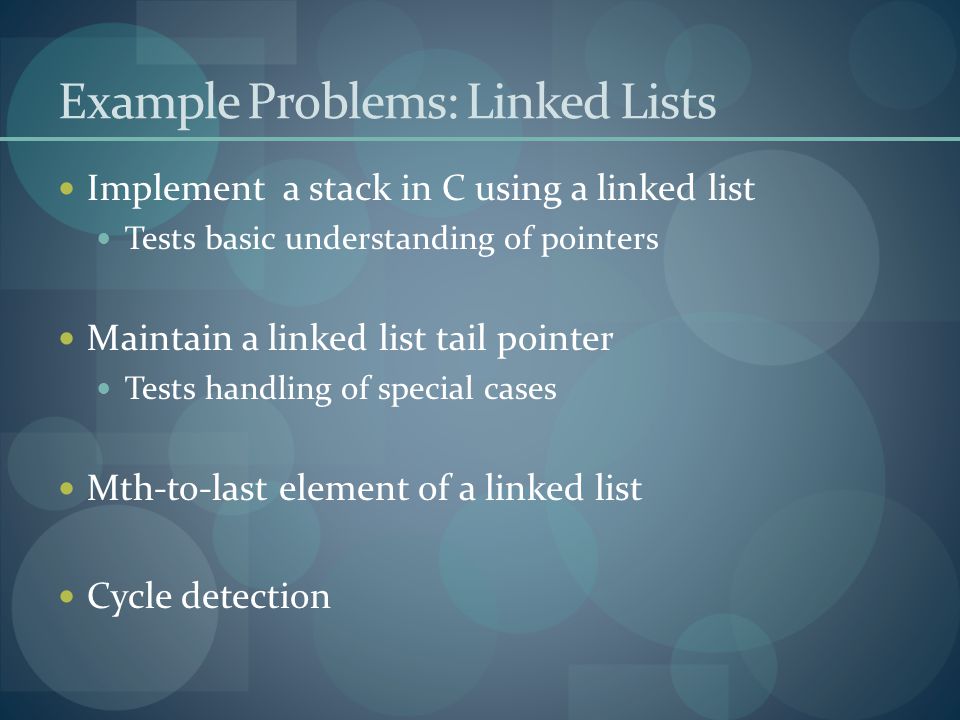 Example Problems: Linked Lists Implement a stack in C using a linked list Tests basic understanding of pointers Maintain a linked list tail pointer Tests handling of special cases Mth-to-last element of a linked list Cycle detection