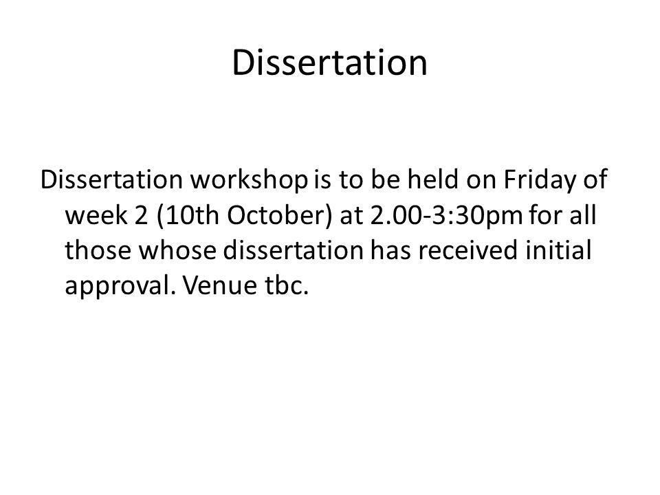 Dissertation Dissertation workshop is to be held on Friday of week 2 (10th October) at :30pm for all those whose dissertation has received initial approval.