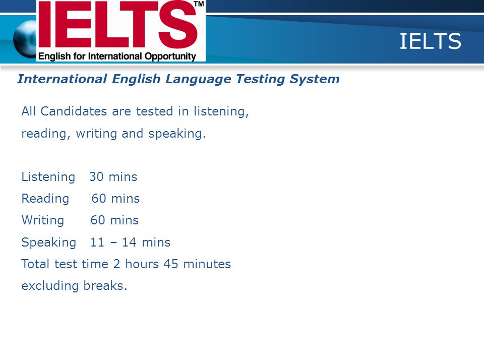 IELTS International English Language Testing System All Candidates are tested in listening, reading, writing and speaking.