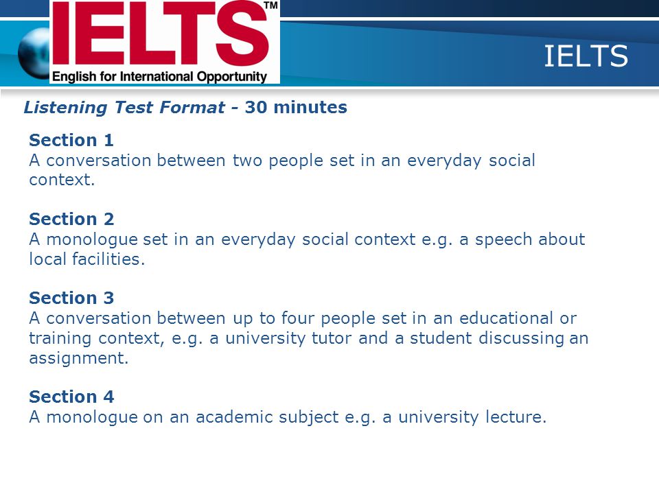 IELTS Listening Test Format - 30 minutes Section 1 A conversation between two people set in an everyday social context.