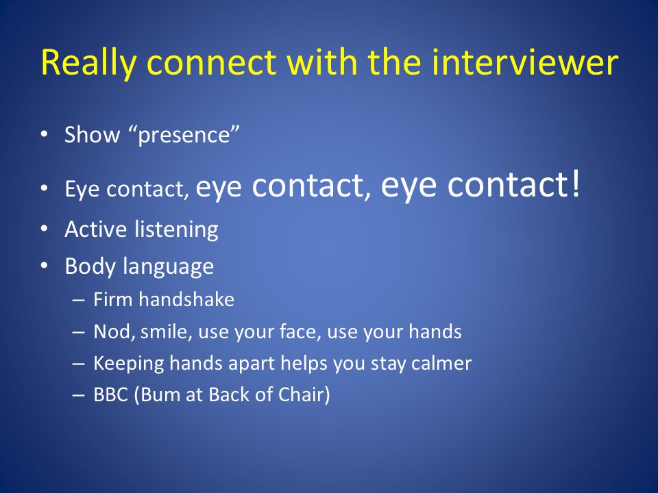 Really connect with the interviewer Show presence Eye contact, eye contact, eye contact.