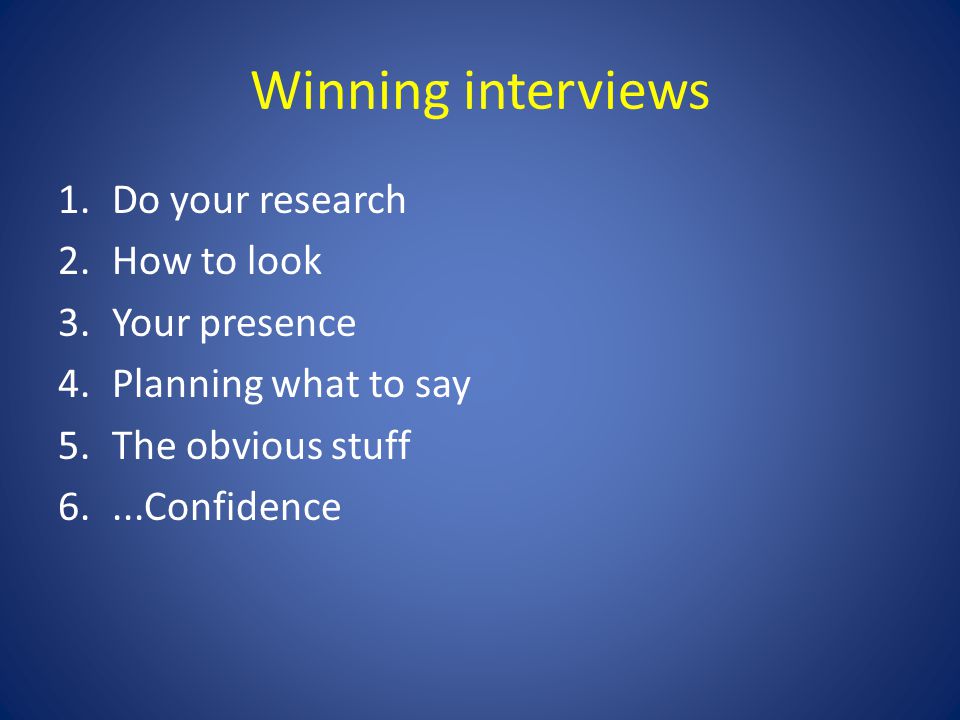 Winning interviews 1.Do your research 2.How to look 3.Your presence 4.Planning what to say 5.The obvious stuff 6....Confidence